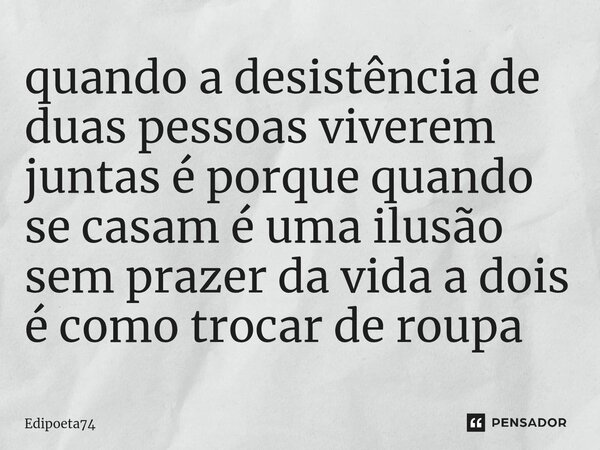 ⁠quando a desistência de duas pessoas viverem juntas é porque quando se casam é uma ilusão sem prazer da vida a dois é como trocar de roupa... Frase de edipoeta74.