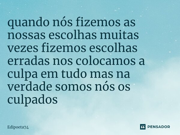 ⁠quando nós fizemos as nossas escolhas muitas vezes fizemos escolhas erradas nos colocamos a culpa em tudo mas na verdade somos nós os culpados... Frase de edipoeta74.