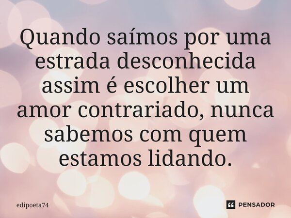 ⁠Quando saímos por uma estrada desconhecida assim é escolher um amor contrariado, nunca sabemos com quem estamos lidando.... Frase de edipoeta74.