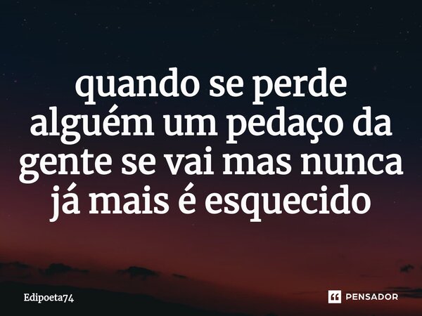 ⁠quando se perde alguém um pedaço da gente se vai mas nunca já mais é esquecido... Frase de edipoeta74.