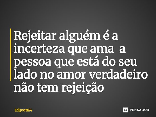 Rejeitar alguém é a incerteza que ama a pessoa que está do seu lado no amor verdadeiro não tem rejeição ⁠... Frase de edipoeta74.