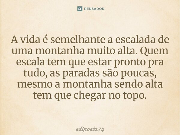 A vida é semelhante à escalada de uma montanha muito alta. Quem escala tem que estar pronto pra tudo, as paradas são poucas, mesmo a montanha sendo alta tem que... Frase de edipoeta74.