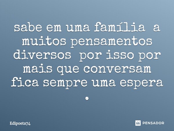 ⁠sabe em uma família a muitos pensamentos diversos por isso por mais que conversam fica sempre uma espera .... Frase de edipoeta74.