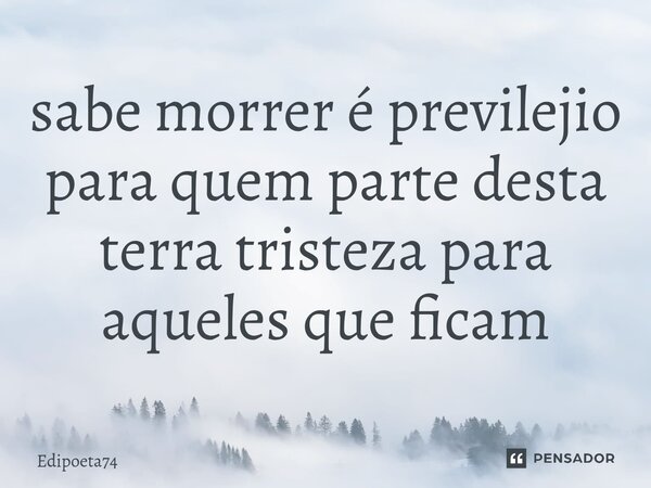 ⁠sabe morrer é previlejio para quem parte desta terra tristeza para aqueles que ficam... Frase de edipoeta74.