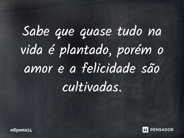 Sabe que quase tudo na vida é plantado, porém o amor e a felicidade são cultivadas.... Frase de edipoeta74.