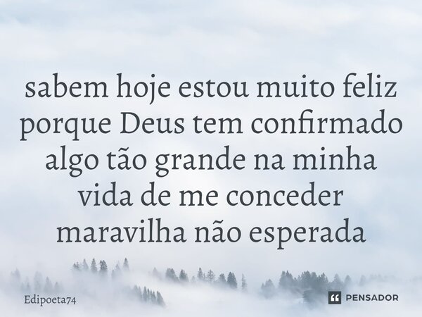 ⁠sabem hoje estou muito feliz porque Deus tem confirmado algo tão grande na minha vida de me conceder maravilha não esperada... Frase de edipoeta74.