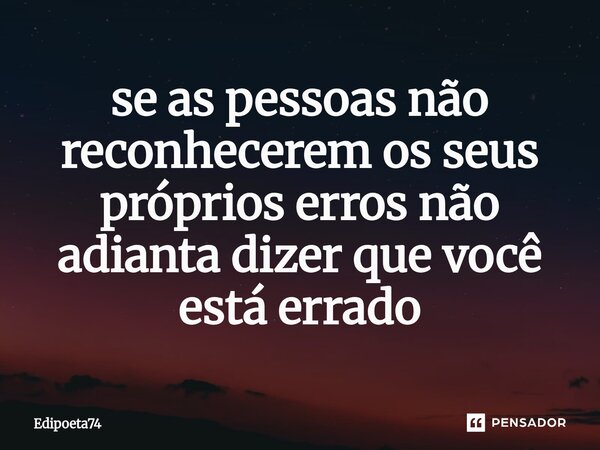 ⁠se as pessoas não reconhecerem os seus próprios erros não adianta dizer que você está errado... Frase de edipoeta74.