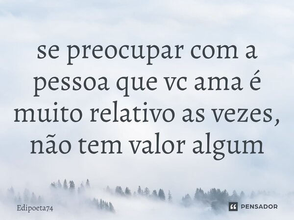 ⁠se preocupar com a pessoa que vc ama é muito relativo as vezes, não tem valor algum... Frase de edipoeta74.