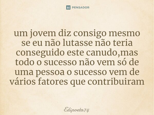 ⁠um jovem diz consigo mesmo se eu não lutasse não teria conseguido este canudo,mas todo o sucesso não vem só de uma pessoa o sucesso vem de vários fatores que c... Frase de edipoeta74.