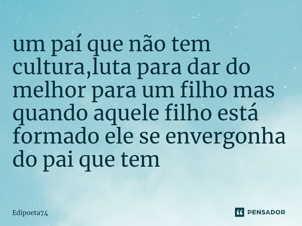 ⁠um paí que não tem cultura,luta para dar do melhor para um filho mas quando aquele filho está formado ele se envergonha do pai que tem... Frase de edipoeta74.