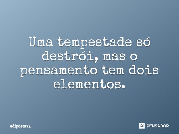 Uma tempestade só destrói, mas o pensamento tem dois elementos.... Frase de edipoeta74.