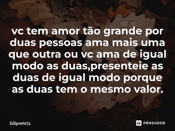 ⁠vc tem amor tão grande por duas pessoas ama mais uma que outra ou vc ama de igual modo as duas,presenteie as duas de igual modo porque as duas tem o mesmo valo... Frase de edipoeta74.