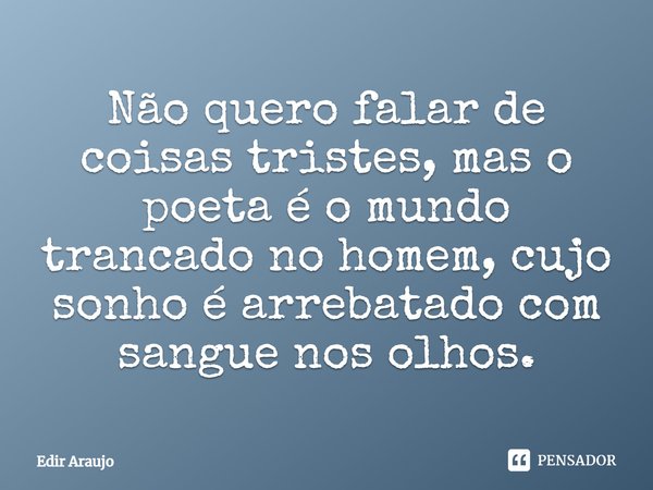 Não quero falar de coisas tristes, mas o poeta é o mundo trancado no homem, cujo sonho é arrebatado com sangue nos olhos.... Frase de Edir Araujo.