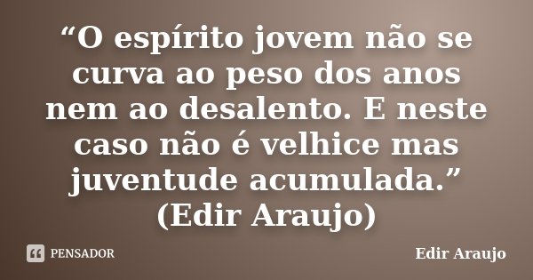 “O espírito jovem não se curva ao peso dos anos nem ao desalento. E neste caso não é velhice mas juventude acumulada.” (Edir Araujo)... Frase de Edir Araujo.