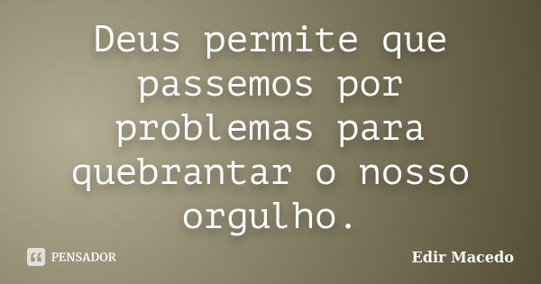 Deus permite que passemos por problemas para quebrantar o nosso orgulho.... Frase de Edir Macedo.