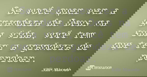 Se você quer ver a grandeza de Deus na sua vida, você tem que ter a grandeza de perdoar.... Frase de Edir Macedo.