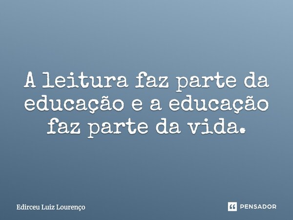 A leitura faz parte da educação e a educação faz parte da vida.... Frase de Edirceu Luiz Lourenço.