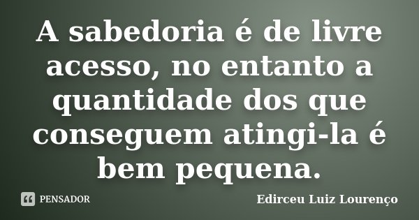 A sabedoria é de livre acesso, no entanto a quantidade dos que conseguem atingi-la é bem pequena.... Frase de Edirceu Luiz Lourenço.