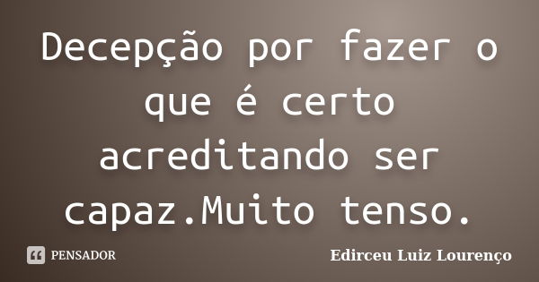 Decepção por fazer o que é certo acreditando ser capaz.Muito tenso.... Frase de Edirceu Luiz Lourenço.