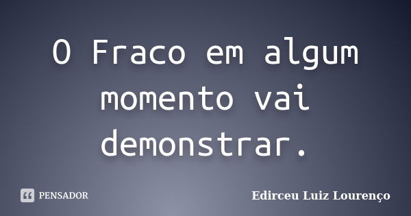 O Fraco em algum momento vai demonstrar.... Frase de Edirceu Luiz Lourenço.