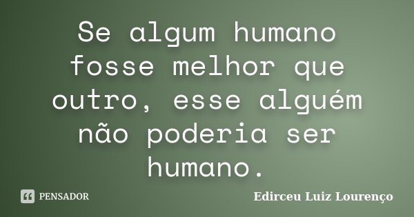 Se algum humano fosse melhor que outro, esse alguém não poderia ser humano.... Frase de Edirceu Luiz Lourenço.