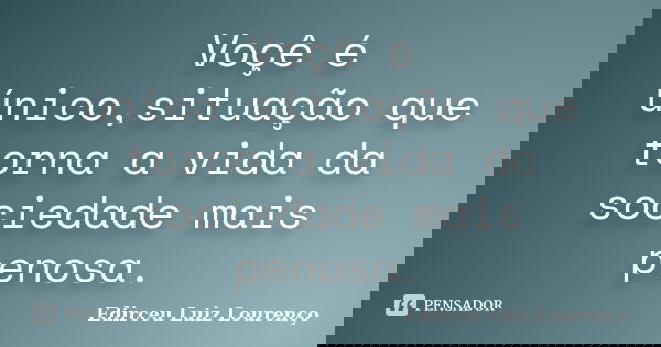Voçê é único,situação que torna a vida da sociedade mais penosa.... Frase de Edirceu Luiz Lourenço.