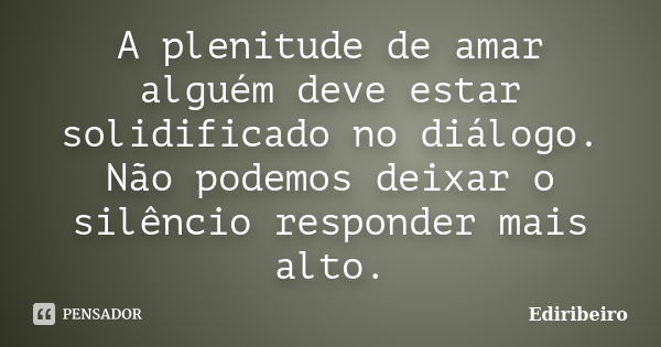 A plenitude de amar alguém deve estar solidificado no diálogo. Não podemos deixar o silêncio responder mais alto.... Frase de Ediribeiro.