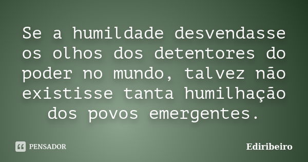 Se a humildade desvendasse os olhos dos detentores do poder no mundo, talvez não existisse tanta humilhação dos povos emergentes.... Frase de Ediribeiro.