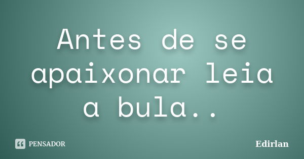 Antes de se apaixonar leia a bula..... Frase de Edirlan.