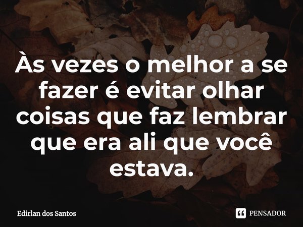 Às vezes o melhor a se fazer é evitar olhar coisas que faz lembrar que era ali que você estava.⁠... Frase de Edirlan dos Santos.