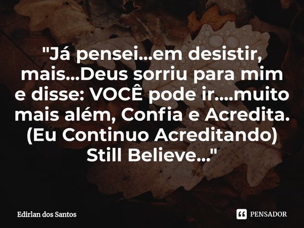 ⁠"Já pensei...em desistir, mais...Deus sorriu para mim e disse: VOCÊ pode ir....muito mais além, Confia e Acredita.
(Eu Continuo Acreditando)
Still Believe... Frase de Edirlan dos Santos.