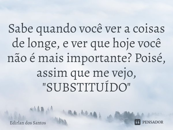 ⁠Sabe quando você ver a coisas de longe, e ver que hoje você não é mais importante? Poisé, assim que me vejo,
"SUBSTITUÍDO"... Frase de Edirlan dos Santos.