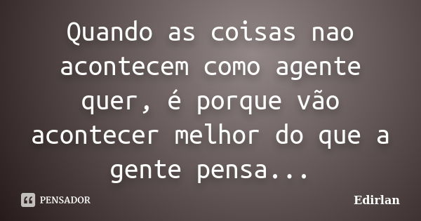 Quando as coisas nao acontecem como agente quer, é porque vão acontecer melhor do que a gente pensa...... Frase de Edirlan.