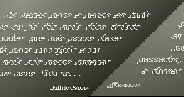 As vezes paro e penso em tudo que eu já fiz mais fico triste em saber que não posso fazer nada para corrigir erro passados, mais sim posso começar a formar um n... Frase de Edirlei Souza.