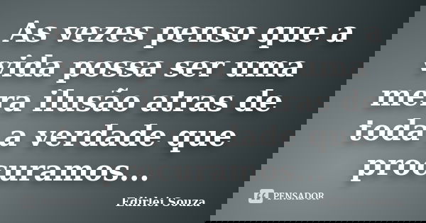 As vezes penso que a vida possa ser uma mera ilusão atras de toda a verdade que procuramos...... Frase de Edirlei Souza.