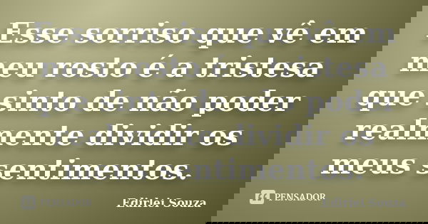 Esse sorriso que vê em meu rosto é a tristesa que sinto de não poder realmente dividir os meus sentimentos.... Frase de Edirlei Souza.