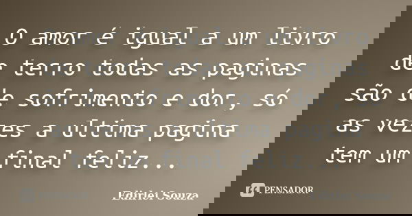 O amor é igual a um livro de terro todas as paginas são de sofrimento e dor, só as vezes a ultima pagina tem um final feliz...... Frase de Edirlei Souza.