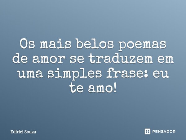 Os mais belos poemas de amor se traduzem em uma simples frase: eu te amo!... Frase de Edirlei Souza.