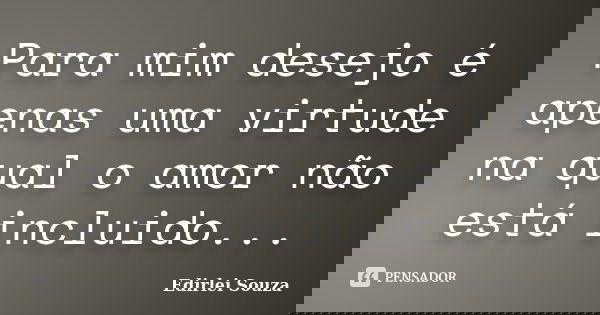 Para mim desejo é apenas uma virtude na qual o amor não está incluido...... Frase de Edirlei Souza.
