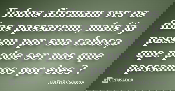 Todos afirmam ver os dias passarem, mais já passou por sua cabeça que pode ser nos que passamos por eles ?... Frase de Edirlei Souza.