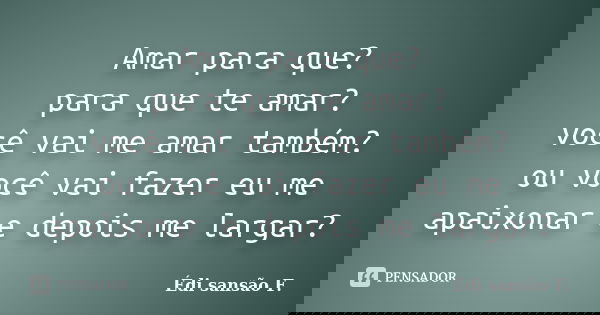 Amar para que? para que te amar? você vai me amar também? ou você vai fazer eu me apaixonar e depois me largar?... Frase de Édi sansão F..