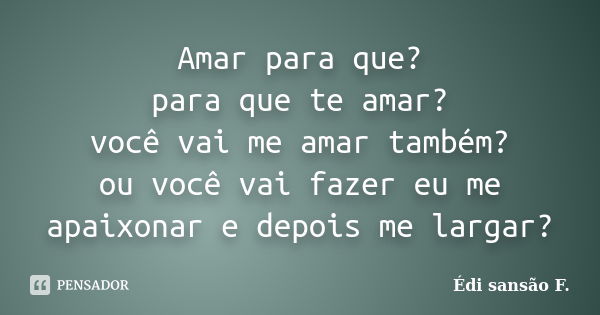 Amar para que? para que te amar? você vai me amar também? ou você vai fazer eu me apaixonar e depois me largar?... Frase de Édi sansão F..