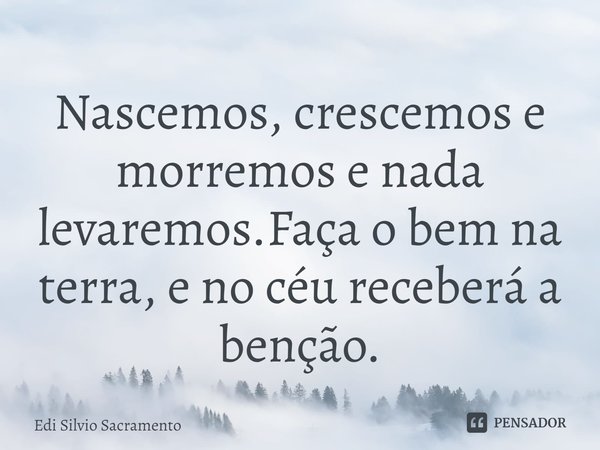 ⁠Nascemos, crescemos e morremos e nada levaremos.Faça o bem na terra, e no céu receberá a benção.... Frase de Edi Silvio Sacramento.