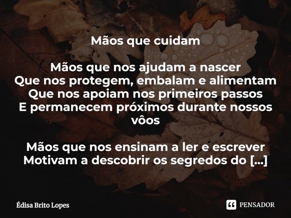 ⁠Mãos que cuidam Mãos que nos ajudam a nascer
Que nos protegem, embalam e alimentam
Que nos apoiam nos primeiros passos
E permanecem próximos durante nossos vôo... Frase de Édisa Brito Lopes.