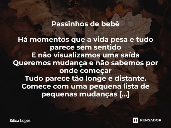 ⁠Passinhos de bebê Há momentos que a vida pesa e tudo parece sem sentido E não visualizamos uma saída Queremos mudança e não sabemos por onde começar Tudo parec... Frase de Édisa Lopes.