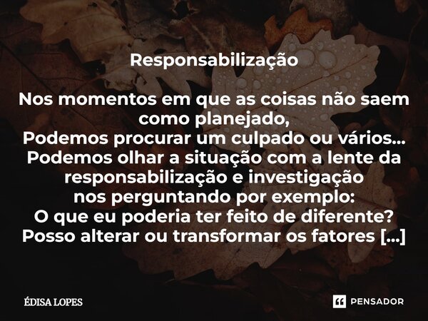 Responsabilização Nos momentos em que as coisas não saem como planejado, Podemos procurar um culpado ou vários... Podemos olhar a situação com a lente da respo... Frase de Édisa Lopes.