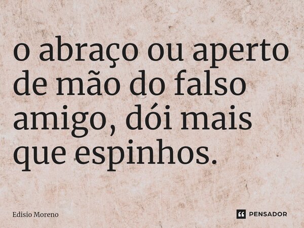 ⁠o abraço ou aperto de mão do falso amigo, dói mais que espinhos.... Frase de Edisio Moreno.