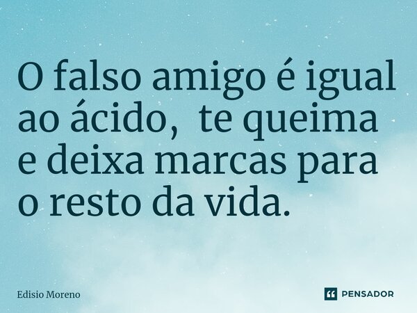 ⁠O falso amigo é igual ao ácido, te queima e deixa marcas para o resto da vida.... Frase de Edisio Moreno.