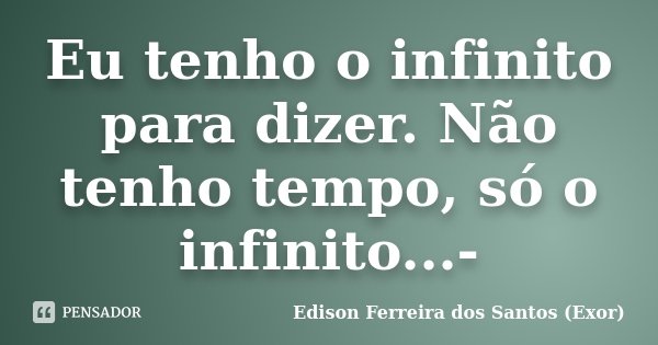 Eu tenho o infinito para dizer. Não tenho tempo, só o infinito...-... Frase de Edison Ferreira dos Santos (Exor).