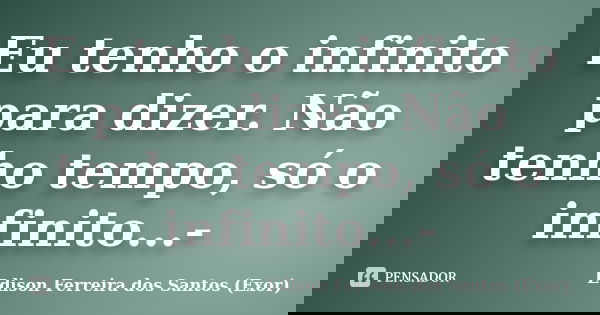 Eu tenho o infinito para dizer. Não tenho tempo, só o infinito...-... Frase de Edison Ferreira dos Santos (Exor).